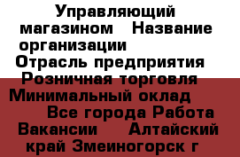 Управляющий магазином › Название организации ­ ProffLine › Отрасль предприятия ­ Розничная торговля › Минимальный оклад ­ 35 000 - Все города Работа » Вакансии   . Алтайский край,Змеиногорск г.